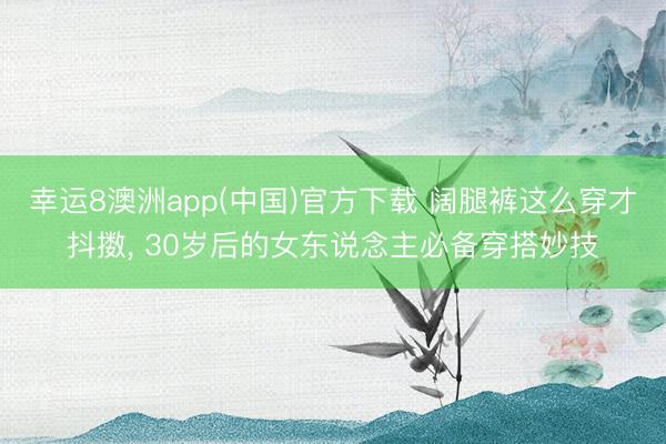 幸运8澳洲app(中国)官方下载 阔腿裤这么穿才抖擞, 30岁后的女东说念主必备穿搭妙技