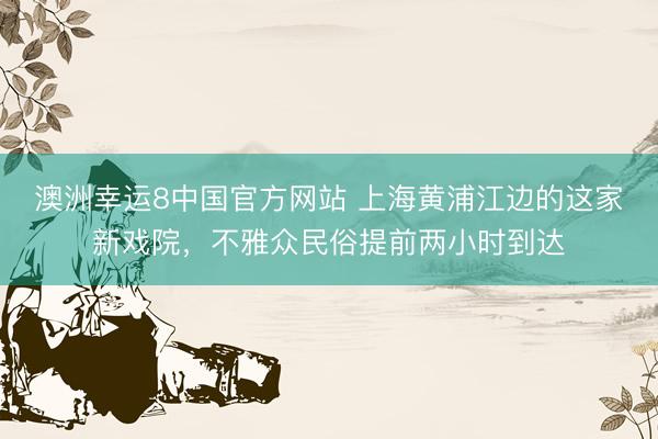 澳洲幸运8中国官方网站 上海黄浦江边的这家新戏院，不雅众民俗提前两小时到达