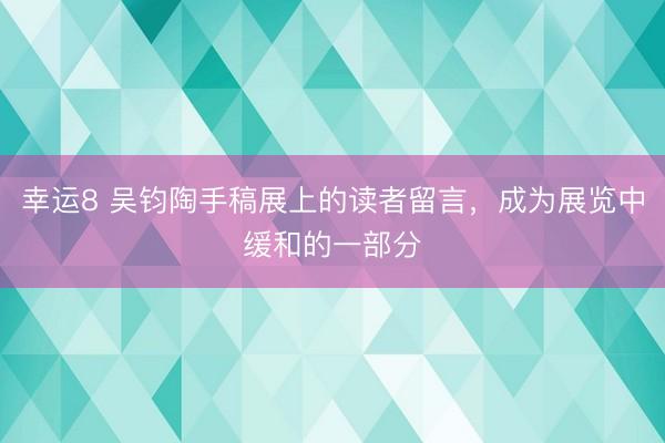 幸运8 吴钧陶手稿展上的读者留言，成为展览中缓和的一部分