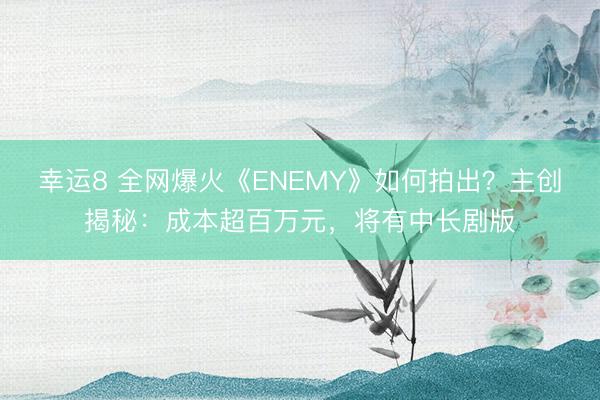 幸运8 全网爆火《ENEMY》如何拍出？主创揭秘：成本超百万元，将有中长剧版