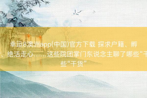 幸运8澳洲app(中国)官方下载 探求户籍、孵化IP、绝活走心……这些院团掌门东说念主聊了哪些“干货”