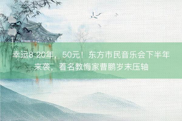 幸运8 20年，50元！东方市民音乐会下半年来袭，着名教悔家曹鹏岁末压轴