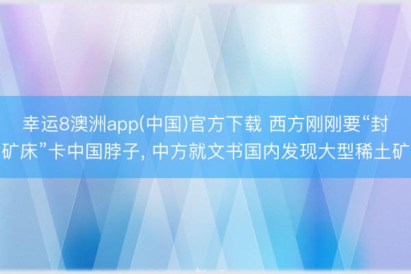 幸运8澳洲app(中国)官方下载 西方刚刚要“封矿床”卡中国脖子, 中方就文书国内发现大型稀土矿