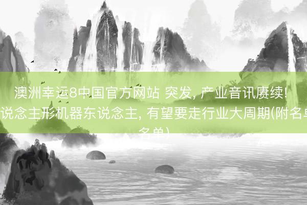 澳洲幸运8中国官方网站 突发, 产业音讯赓续! 东说念主形机器东说念主, 有望要走行业大周期(附名单)