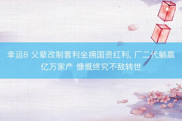 幸运8 父辈改制套利坐拥国资红利, 厂二代躺赢亿万家产 慷慨终究不敌转世