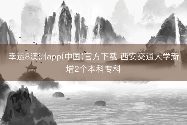 幸运8澳洲app(中国)官方下载 西安交通大学新增2个本科专科