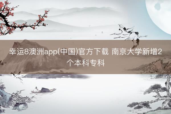 幸运8澳洲app(中国)官方下载 南京大学新增2个本科专科