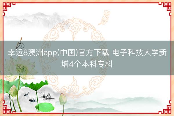 幸运8澳洲app(中国)官方下载 电子科技大学新增4个本科专科