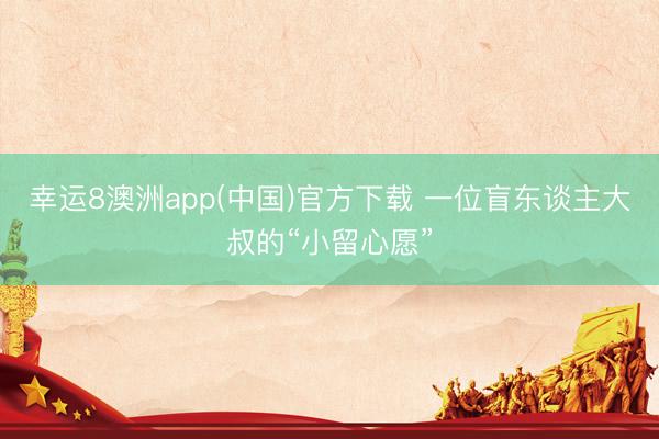 幸运8澳洲app(中国)官方下载 一位盲东谈主大叔的“小留心愿”