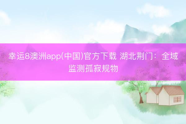 幸运8澳洲app(中国)官方下载 湖北荆门：全域监测孤寂规物