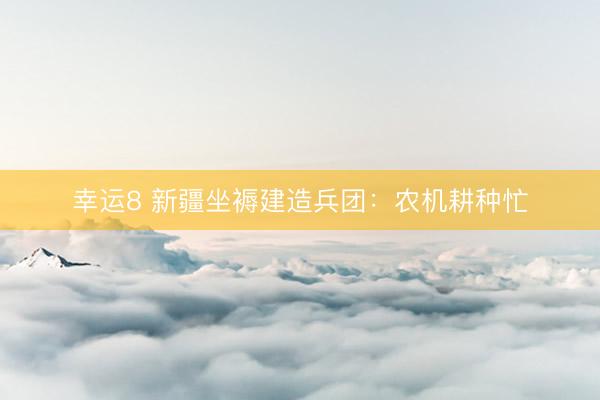 幸运8 新疆坐褥建造兵团：农机耕种忙