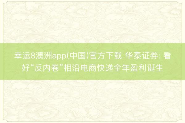 幸运8澳洲app(中国)官方下载 华泰证券: 看好“反内卷”相沿电商快递全年盈利诞生