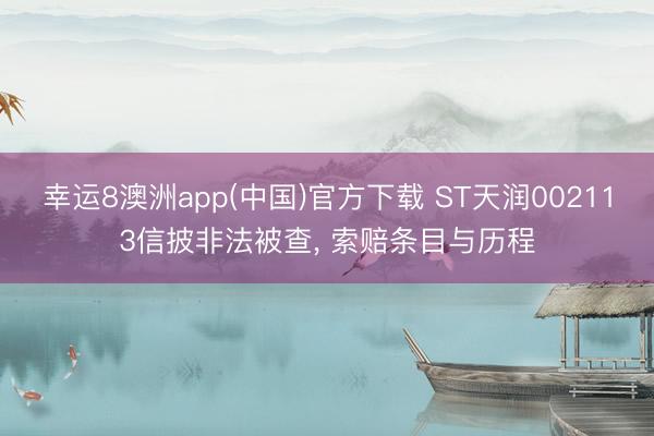 幸运8澳洲app(中国)官方下载 ST天润002113信披非法被查, 索赔条目与历程