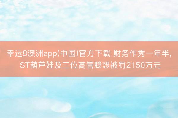 幸运8澳洲app(中国)官方下载 财务作秀一年半, ST葫芦娃及三位高管臆想被罚2150万元