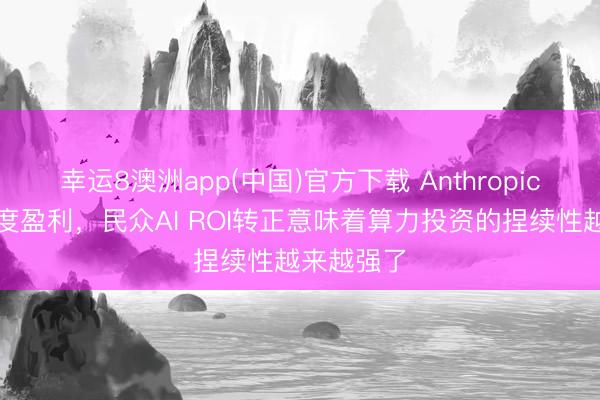 幸运8澳洲app(中国)官方下载 Anthropic已毕单季度盈利，民众AI ROI转正意味着算力投资的捏续性越来越强了