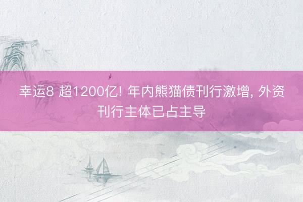 幸运8 超1200亿! 年内熊猫债刊行激增, 外资刊行主体已占主导