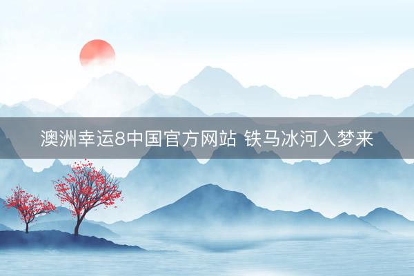 澳洲幸运8中国官方网站 铁马冰河入梦来