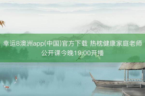 幸运8澳洲app(中国)官方下载 热枕健康家庭老师公开课今晚19:00开播