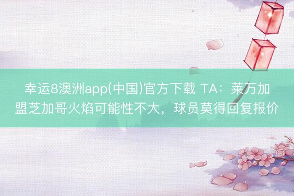 幸运8澳洲app(中国)官方下载 TA：莱万加盟芝加哥火焰可能性不大，球员莫得回复报价