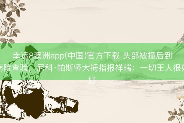 幸运8澳洲app(中国)官方下载 头部被撞后到病院查验，尼科·帕斯竖大拇指报祥瑞：一切王人很好