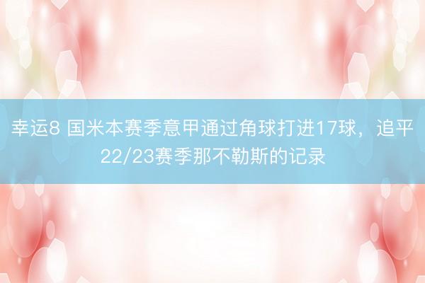 幸运8 国米本赛季意甲通过角球打进17球，追平22/23赛季那不勒斯的记录