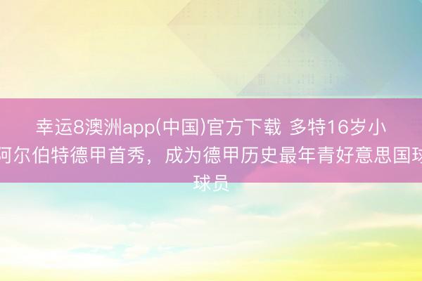 幸运8澳洲app(中国)官方下载 多特16岁小将阿尔伯特德甲首秀，成为德甲历史最年青好意思国球员