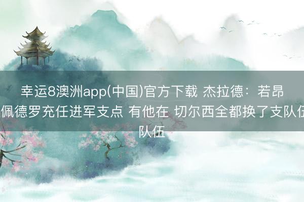 幸运8澳洲app(中国)官方下载 杰拉德:若昂·佩德罗充任进军支点 有他在 切尔西全都换了支队伍