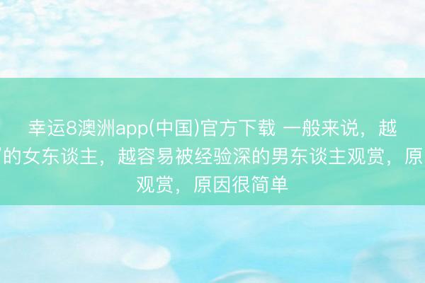 幸运8澳洲app(中国)官方下载 一般来说，越是“赋闲”的女东谈主，越容易被经验深的男东谈主观赏，原因很简单