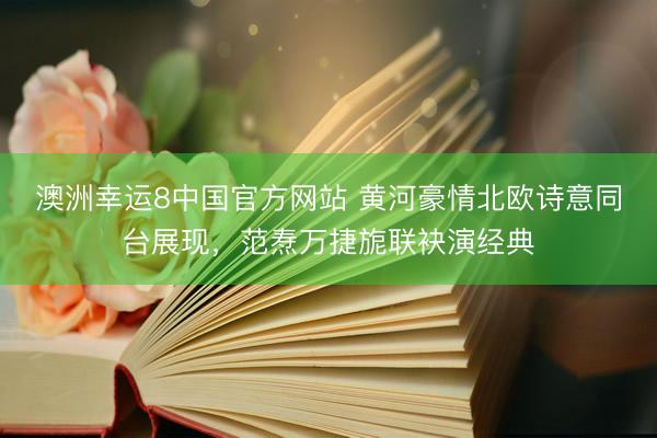 澳洲幸运8中国官方网站 黄河豪情北欧诗意同台展现，范焘万捷旎联袂演经典
