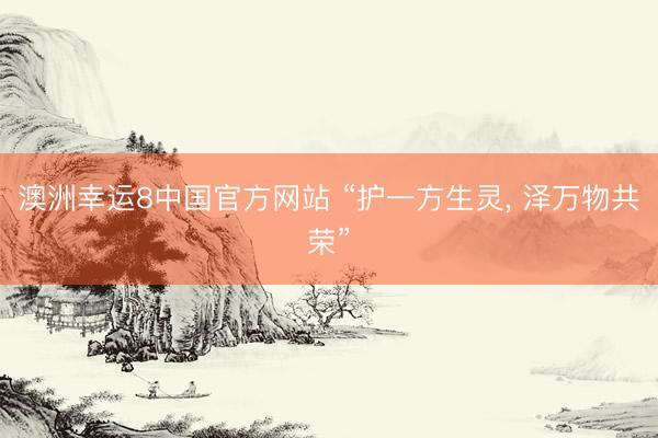 澳洲幸运8中国官方网站 “护一方生灵, 泽万物共荣”