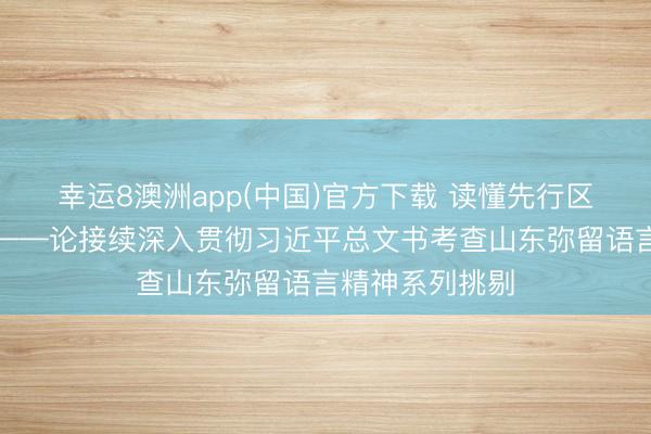 幸运8澳洲app(中国)官方下载 读懂先行区的绿色辩证法——论接续深入贯彻习近平总文书考查山东弥留语言精神系列挑剔