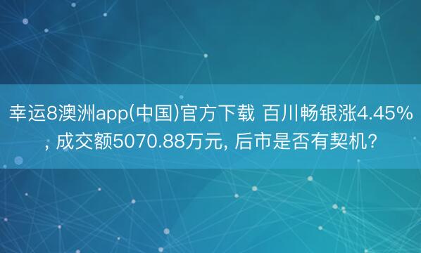 幸运8澳洲app(中国)官方下载 百川畅银涨4.45%， 成交额5070.88万元， 后市是否有契机?