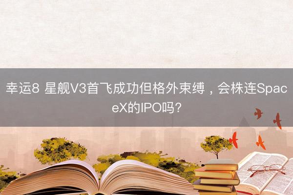 幸运8 星舰V3首飞成功但格外束缚 , 会株连SpaceX的IPO吗?
