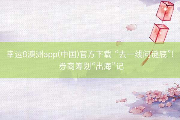 幸运8澳洲app(中国)官方下载 “去一线问谜底”! 券商筹划“出海”记