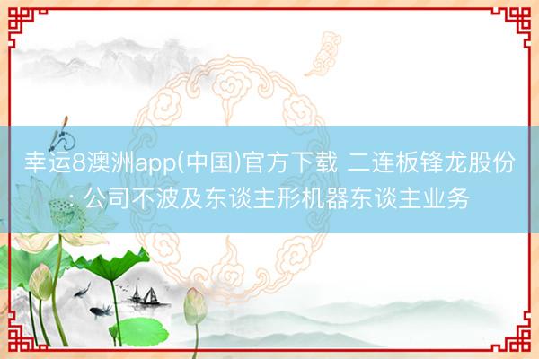 幸运8澳洲app(中国)官方下载 二连板锋龙股份: 公司不波及东谈主形机器东谈主业务