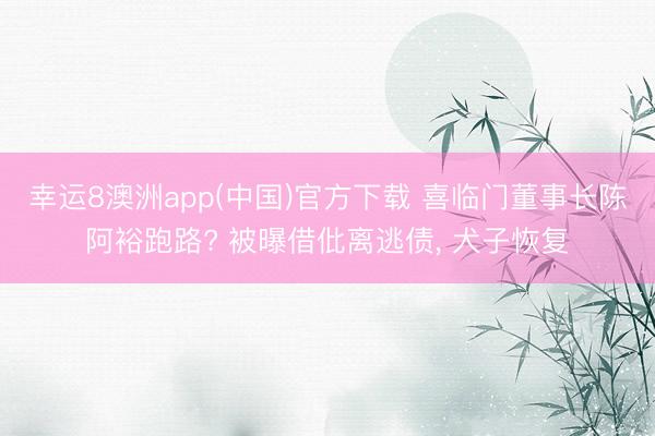幸运8澳洲app(中国)官方下载 喜临门董事长陈阿裕跑路? 被曝借仳离逃债, 犬子恢复