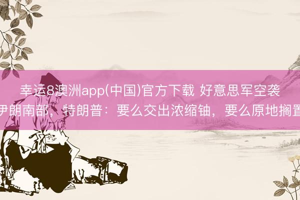 幸运8澳洲app(中国)官方下载 好意思军空袭伊朗南部，特朗普：要么交出浓缩铀，要么原地搁置