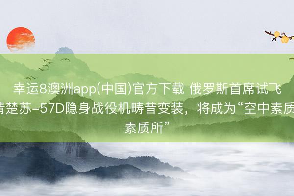 幸运8澳洲app(中国)官方下载 俄罗斯首席试飞员清楚苏-57D隐身战役机畴昔变装，将成为“空中素质所”
