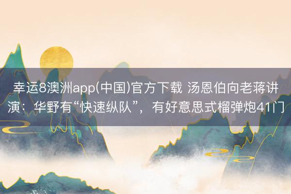 幸运8澳洲app(中国)官方下载 汤恩伯向老蒋讲演：华野有“快速纵队”，有好意思式榴弹炮41门