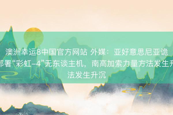 澳洲幸运8中国官方网站 外媒：亚好意思尼亚诡秘部署“彩虹-4”无东谈主机，南高加索力量方法发生升沉