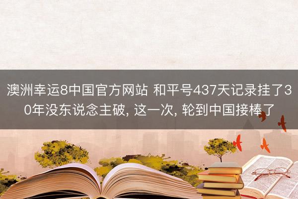 澳洲幸运8中国官方网站 和平号437天记录挂了30年没东说念主破， 这一次， 轮到中国接棒了