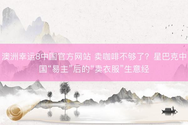 澳洲幸运8中国官方网站 卖咖啡不够了？星巴克中国“易主”后的“卖衣服”生意经
