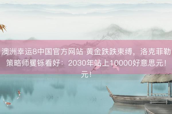 澳洲幸运8中国官方网站 黄金跌跌束缚，洛克菲勒策略师矍铄看好：2030年站上10000好意思元！