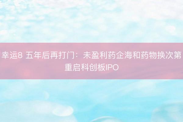幸运8 五年后再打门：未盈利药企海和药物换次第重启科创板IPO