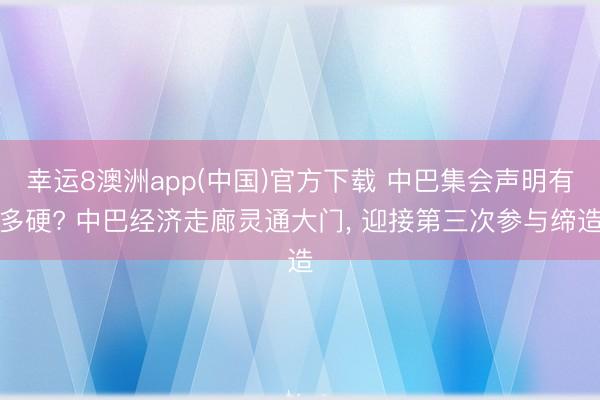 幸运8澳洲app(中国)官方下载 中巴集会声明有多硬? 中巴经济走廊灵通大门, 迎接第三次参与缔造