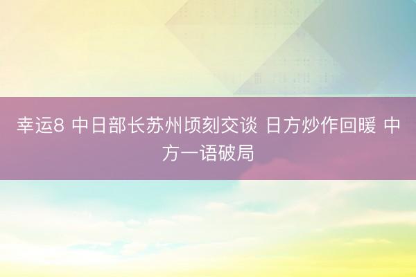 幸运8 中日部长苏州顷刻交谈 日方炒作回暖 中方一语破局