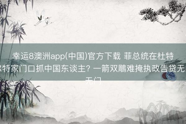 幸运8澳洲app(中国)官方下载 菲总统在杜特尔特家门口抓中国东谈主? 一箭双鵰难掩执政告贷无门