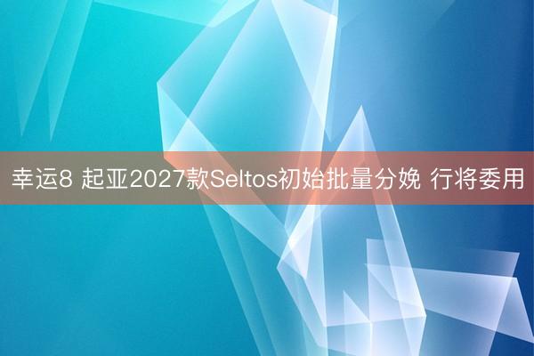 幸运8 起亚2027款Seltos初始批量分娩 行将委用