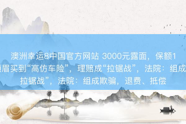澳洲幸运8中国官方网站 3000元露面，保额100万？成王人一须眉买到“高仿车险”，理赔成“拉锯战”，法院：组成欺骗，退费、抵偿