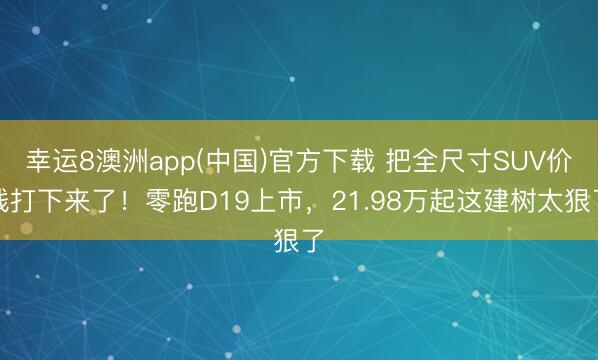 幸运8澳洲app(中国)官方下载 把全尺寸SUV价钱打下来了！零跑D19上市，21.98万起这建树太狠了